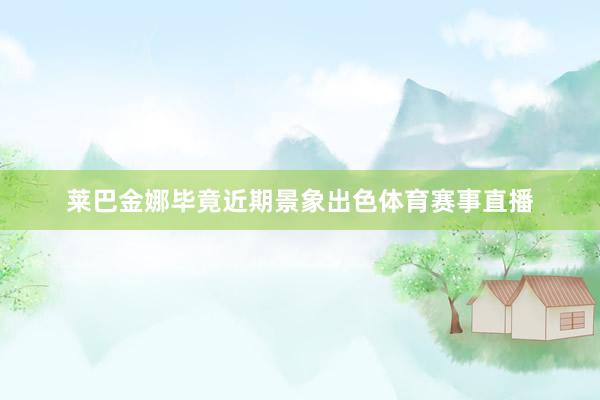 莱巴金娜毕竟近期景象出色体育赛事直播