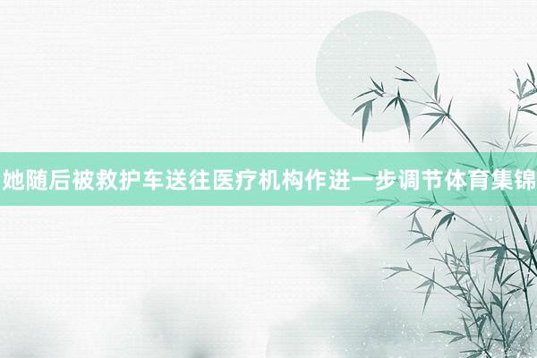 她随后被救护车送往医疗机构作进一步调节体育集锦