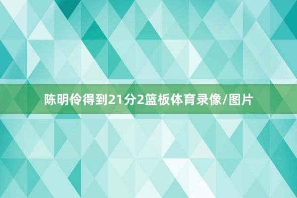 陈明伶得到21分2篮板体育录像/图片