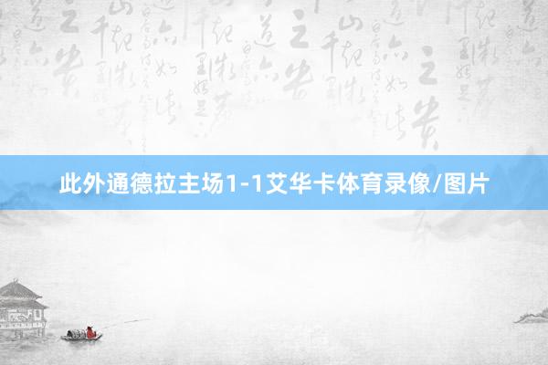 此外通德拉主场1-1艾华卡体育录像/图片