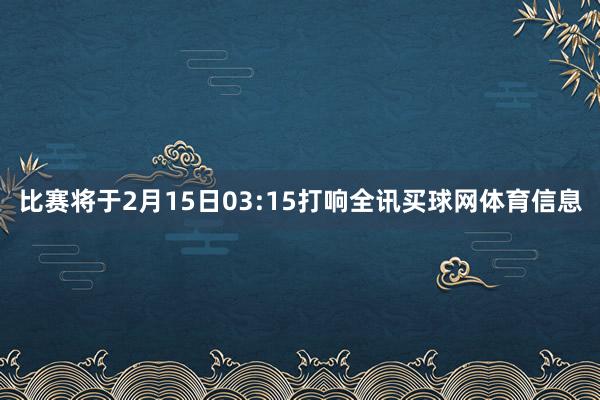 比赛将于2月15日03:15打响全讯买球网体育信息