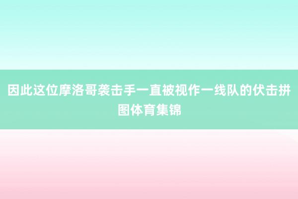 因此这位摩洛哥袭击手一直被视作一线队的伏击拼图体育集锦
