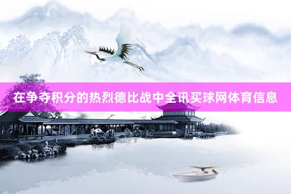 在争夺积分的热烈德比战中全讯买球网体育信息