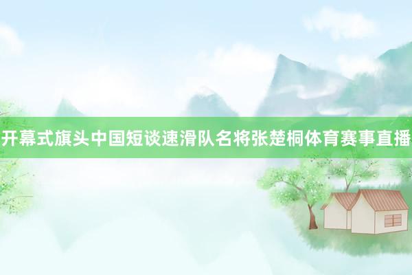 开幕式旗头中国短谈速滑队名将张楚桐体育赛事直播