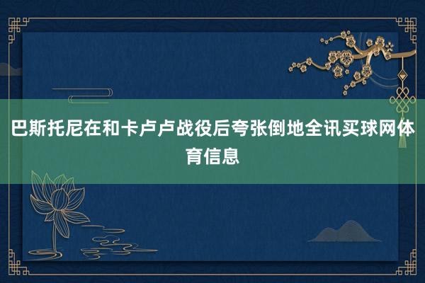 巴斯托尼在和卡卢卢战役后夸张倒地全讯买球网体育信息