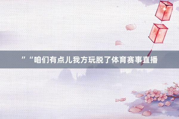 ”“咱们有点儿我方玩脱了体育赛事直播