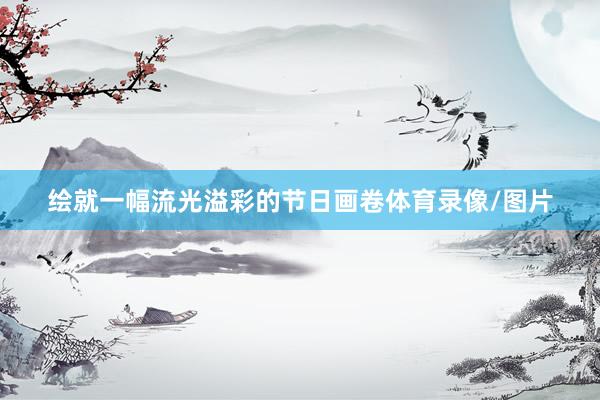 绘就一幅流光溢彩的节日画卷体育录像/图片