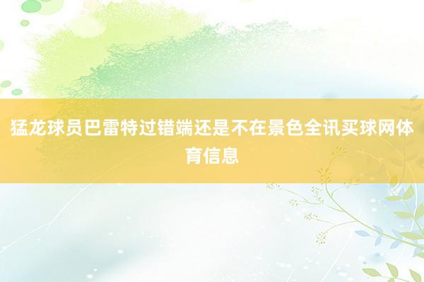 猛龙球员巴雷特过错端还是不在景色全讯买球网体育信息