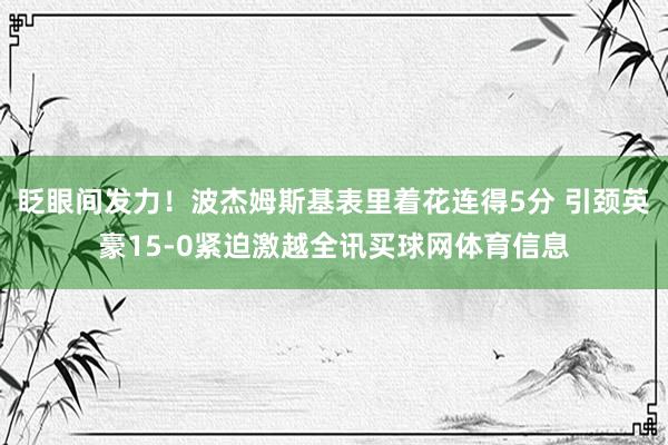 眨眼间发力！波杰姆斯基表里着花连得5分 引颈英豪15-0紧迫激越全讯买球网体育信息