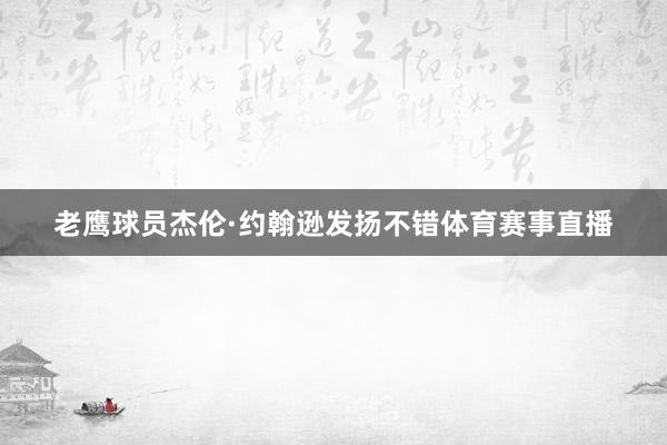 老鹰球员杰伦·约翰逊发扬不错体育赛事直播