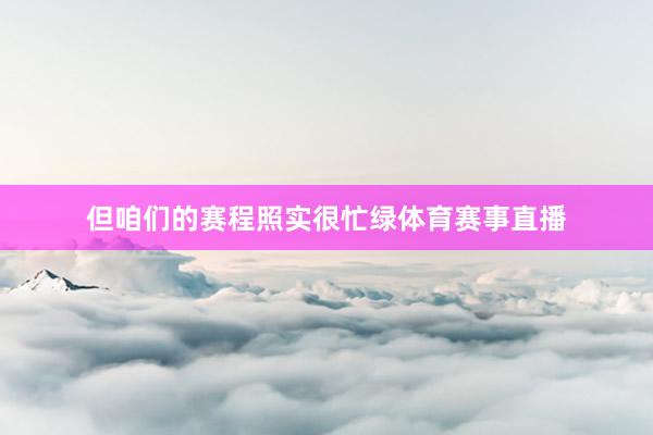 但咱们的赛程照实很忙绿体育赛事直播