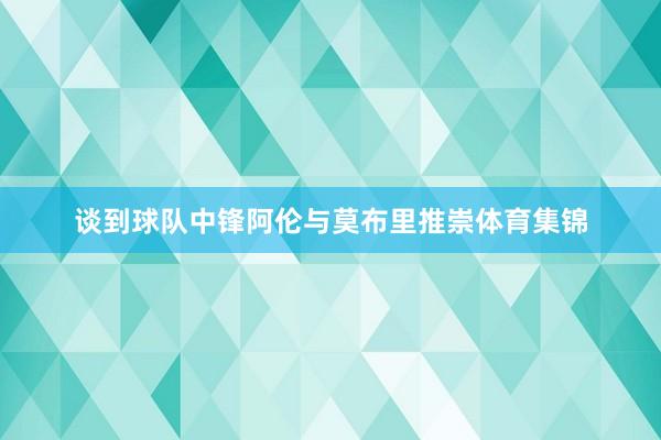 谈到球队中锋阿伦与莫布里推崇体育集锦