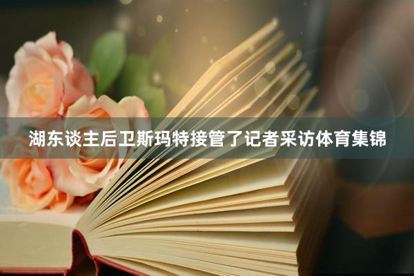 湖东谈主后卫斯玛特接管了记者采访体育集锦