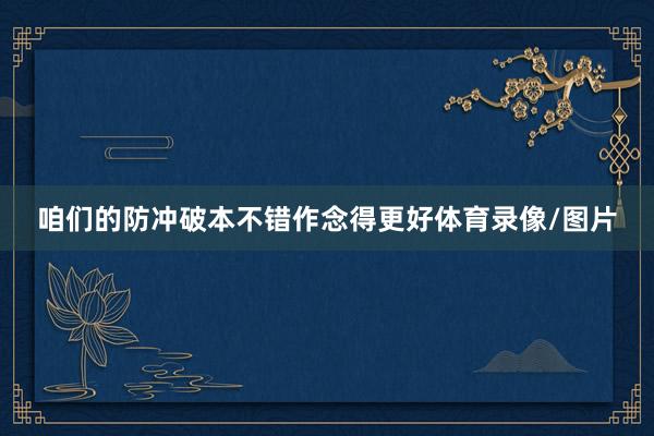 咱们的防冲破本不错作念得更好体育录像/图片