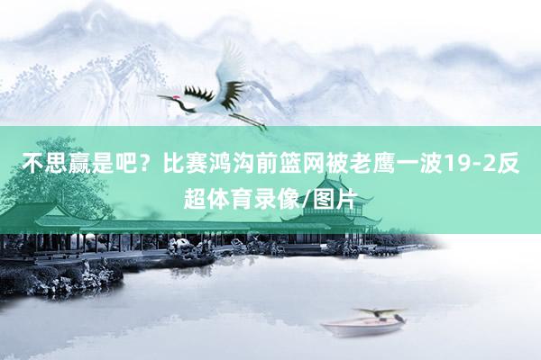 不思赢是吧？比赛鸿沟前篮网被老鹰一波19-2反超体育录像/图片