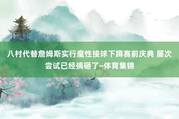 八村代替詹姆斯实行魔性接球下蹲赛前庆典 屡次尝试已经搞砸了~体育集锦