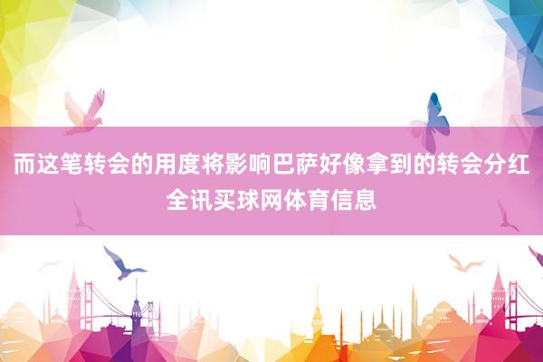 而这笔转会的用度将影响巴萨好像拿到的转会分红全讯买球网体育信息