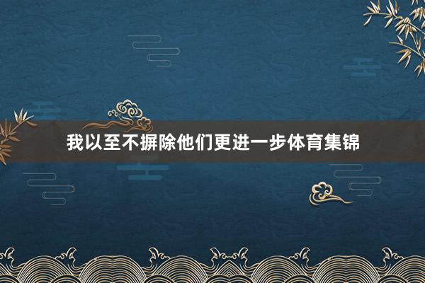 我以至不摒除他们更进一步体育集锦