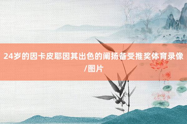 24岁的因卡皮耶因其出色的阐扬备受推奖体育录像/图片