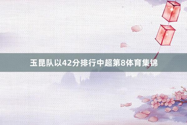 玉昆队以42分排行中超第8体育集锦