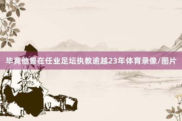 毕竟他曾在任业足坛执教逾越23年体育录像/图片