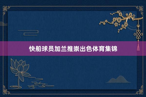 快船球员加兰推崇出色体育集锦