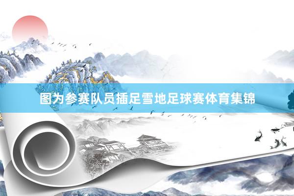 图为参赛队员插足雪地足球赛体育集锦