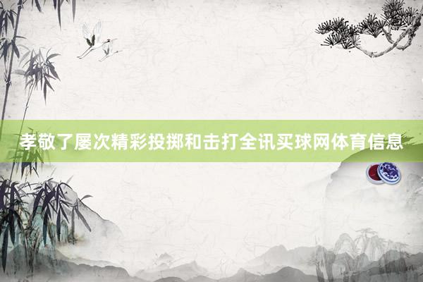 孝敬了屡次精彩投掷和击打全讯买球网体育信息