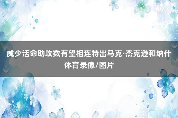 威少活命助攻数有望相连特出马克·杰克逊和纳什体育录像/图片