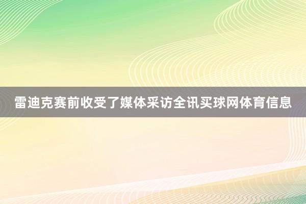 雷迪克赛前收受了媒体采访全讯买球网体育信息