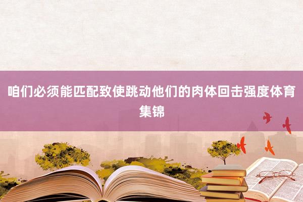 咱们必须能匹配致使跳动他们的肉体回击强度体育集锦