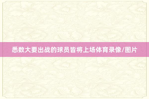 悉数大要出战的球员皆将上场体育录像/图片