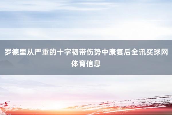 罗德里从严重的十字韧带伤势中康复后全讯买球网体育信息