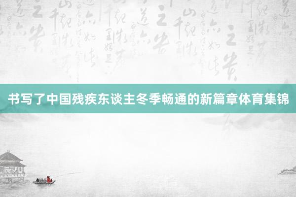 书写了中国残疾东谈主冬季畅通的新篇章体育集锦