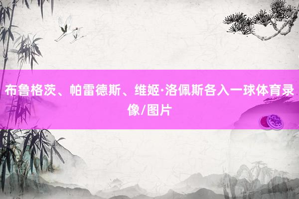 布鲁格茨、帕雷德斯、维姬·洛佩斯各入一球体育录像/图片