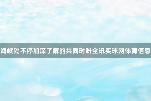 海峡隔不停加深了解的共同时盼全讯买球网体育信息