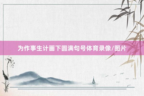 为作事生计画下圆满句号体育录像/图片