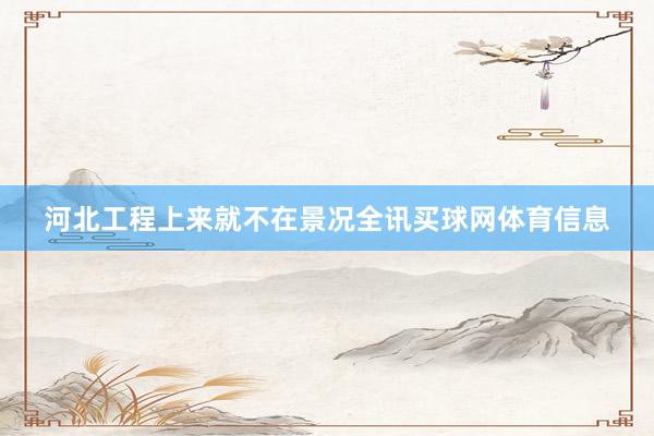 河北工程上来就不在景况全讯买球网体育信息