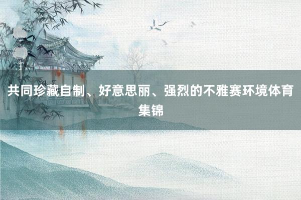 共同珍藏自制、好意思丽、强烈的不雅赛环境体育集锦