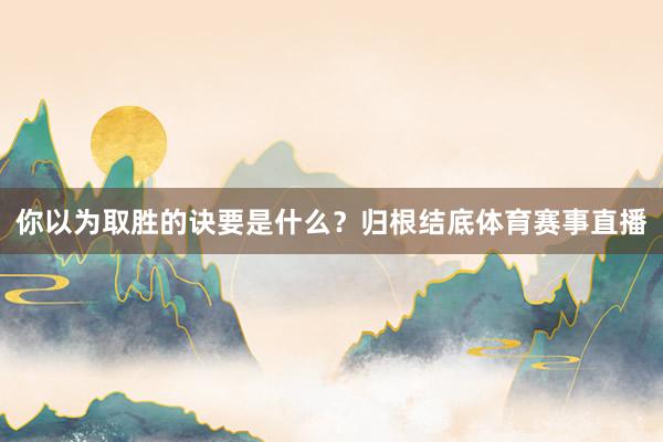 你以为取胜的诀要是什么？归根结底体育赛事直播