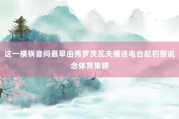 这一横祸音问最早由弗罗茨瓦夫播送电台起初报说念体育集锦