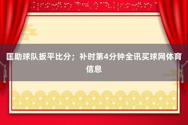 匡助球队扳平比分;补时第4分钟全讯买球网体育信息