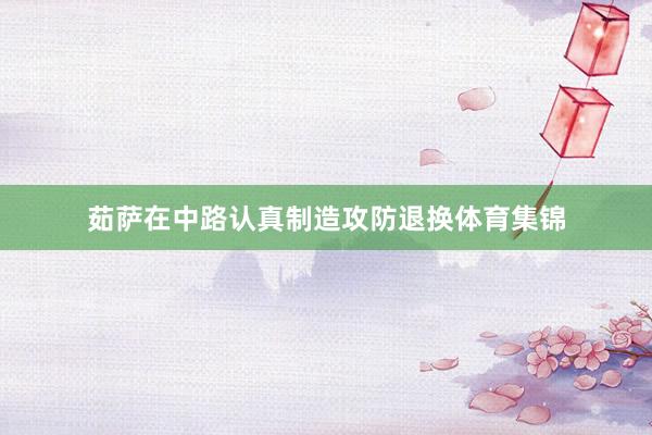 茹萨在中路认真制造攻防退换体育集锦