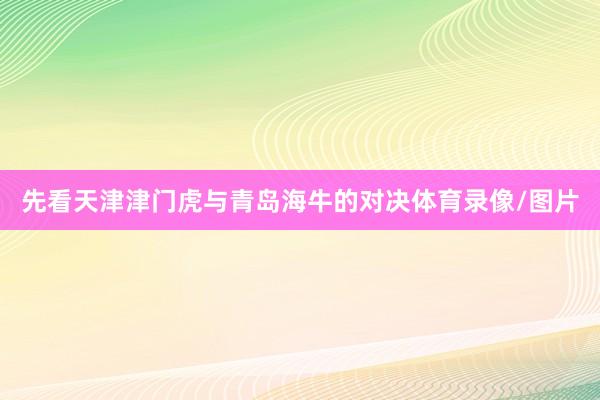 先看天津津门虎与青岛海牛的对决体育录像/图片