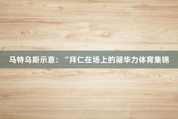 马特乌斯示意：“拜仁在场上的凝华力体育集锦