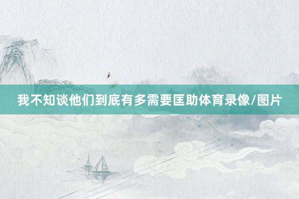 我不知谈他们到底有多需要匡助体育录像/图片