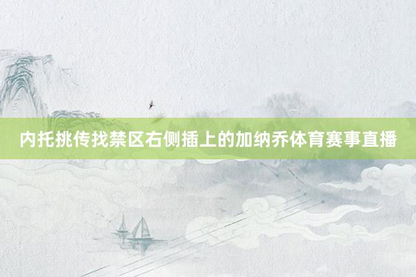 内托挑传找禁区右侧插上的加纳乔体育赛事直播