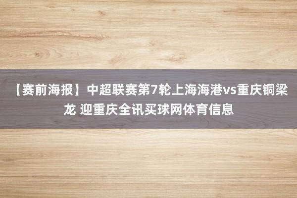 【赛前海报】中超联赛第7轮上海海港vs重庆铜梁龙 迎重庆全讯买球网体育信息