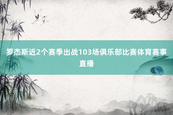 罗杰斯近2个赛季出战103场俱乐部比赛体育赛事直播