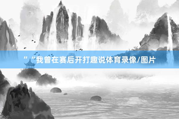 ”“我曾在赛后开打趣说体育录像/图片